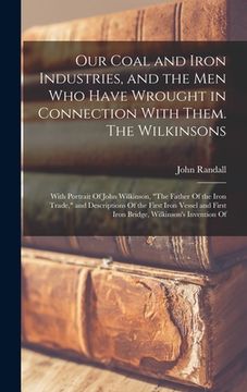 portada Our Coal and Iron Industries, and the men who Have Wrought in Connection With Them. The Wilkinsons; With Portrait Of John Wilkinson, "The Father Of th