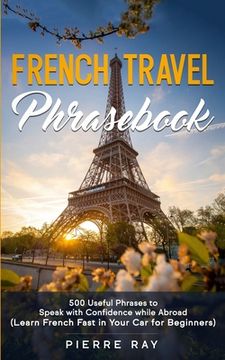 French Travel Phrasebook: 500 Useful Phrases to Speak with Confidence while Abroad (Learn French Fast in Your Car for Beginners) (en Inglés)