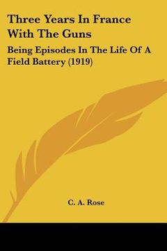 portada three years in france with the guns: being episodes in the life of a field battery (1919) (in English)