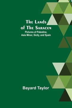 portada The Lands of the Saracen: Pictures of Palestine, Asia Minor, Sicily, and Spain (in English)