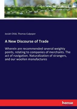 portada A New Discourse of Trade: Wherein are recommended several weighty points, relating to companies of merchants. The act of navigation. Naturalizat (en Inglés)