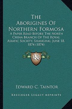 portada the aborigines of northern formosa: a paper read before the north china branch of the royal asiatic society, shanghai, june 18, 1874 (1874) (en Inglés)