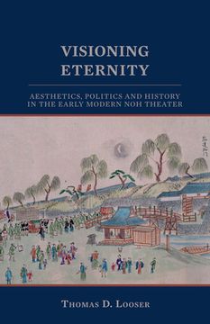 portada Visioning Eternity: Aesthetics, Politics, and History in the Early Modern Noh Theater