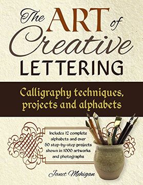 portada The Art of Creative Lettering: Calligraphy Techniques, Projects and Alphabets: Includes 12 Complete Alphabets And Over 50 Step-By-Step Projects Shown In 1000 Photographs And Artwork
