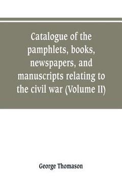 portada Catalogue of the pamphlets, books, newspapers, and manuscripts relating to the civil war, the commonwealth, and restoration (Volume II) (en Inglés)