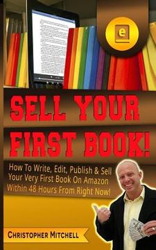 portada Sell Your First Book!: How To Write, Edit, Publish & Sell Your Very First Book On Amazon Within 48 Hours From Right Now! (en Inglés)