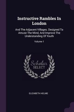 portada Instructive Rambles In London: And The Adjacent Villages. Designed To Amuse The Mind, And Improve The Understanding Of Youth; Volume 1