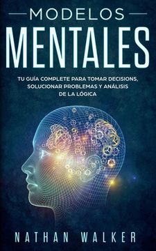 portada Modelos Mentales: Tu guía complete para tomar decisions, solucionar problemas y análisis de la lógica.