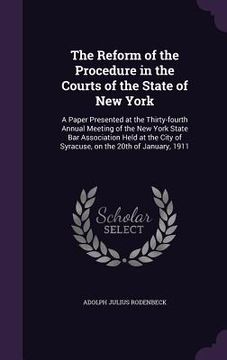 portada The Reform of the Procedure in the Courts of the State of New York: A Paper Presented at the Thirty-fourth Annual Meeting of the New York State Bar As