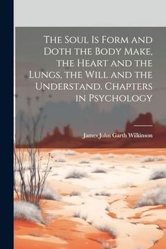 portada The Soul is Form and Doth the Body Make, the Heart and the Lungs, the Will and the Understand. Chapters in Psychology (en Inglés)