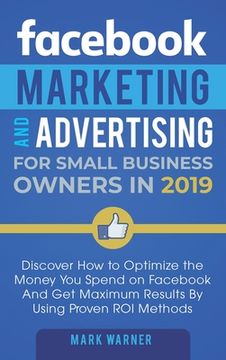 portada Facebook Marketing and Advertising for Small Business Owners: Discover How to Optimize the Money You Spend on Facebook And Get Maximum Results By Usin (en Inglés)