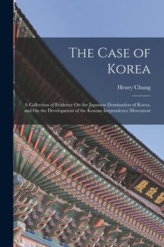portada The Case of Korea: A Collection of Evidence On the Japanese Domination of Korea, and On the Development of the Korean Inependence Movemen (in English)