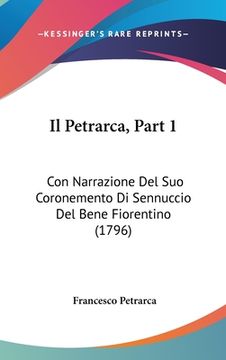 portada Il Petrarca, Part 1: Con Narrazione Del Suo Coronemento Di Sennuccio Del Bene Fiorentino (1796) (en Italiano)