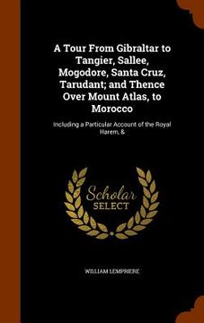 portada A Tour From Gibraltar to Tangier, Sallee, Mogodore, Santa Cruz, Tarudant; and Thence Over Mount Atlas, to Morocco: Including a Particular Account of t