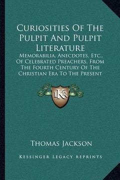 portada curiosities of the pulpit and pulpit literature: memorabilia, anecdotes, etc., of celebrated preachers, from the fourth century of the christian era t (en Inglés)