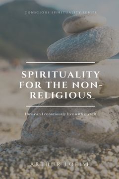 Spirituality for the Non-Religious: How can I consciously live with myself (en Inglés)