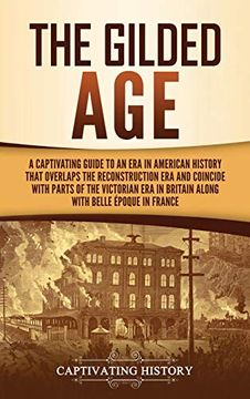 portada The Gilded Age: A Captivating Guide to an era in American History That Overlaps the Reconstruction era and Coincides With Parts of the Victorian era in Britain Along With the Belle Époque in France (en Inglés)