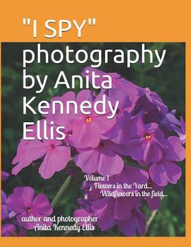portada "I SPY" photography by Anita Kennedy Ellis: Volume I, Flowers in the Yard...Wildflowers in the Field... (en Inglés)