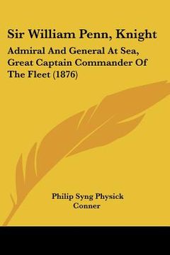 portada sir william penn, knight: admiral and general at sea, great captain commander of the fleet (1876) (en Inglés)
