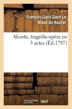 portada Alceste, Tragédie-Opéra En 3 Actes, Remise Au Théâtre de la République Et Des Arts: , Le 13 Messidor an Ve. La Musique Est de Gluck, Le Poëme Est Du B (en Francés)