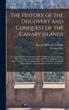 portada The History of the Discovery and Conquest of the Canary Islands: Tr. From a Spanish Manuscript Lately Found in the Island of Palma. With an Enquiry In