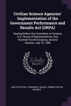 portada Civilian Science Agencies' Implementation of the Government Performance and Results Act (GRPA): Hearing Before the Committee on Science, U.S. House of (in English)
