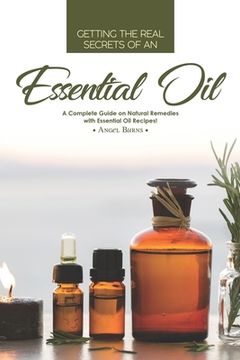 portada Getting the Real Secrets of an Essential Oil: A Complete Guide on Natural Remedies with Essential Oil Recipes! (en Inglés)