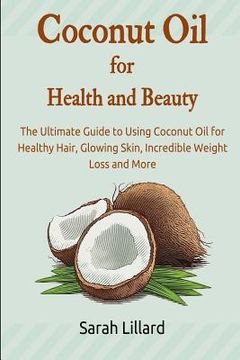 portada Coconut Oil for Health and Beauty: The Ultimate Guide to Using Coconut Oil for Healthy Hair, Glowing Skin, Incredible Weight Loss and More (en Inglés)