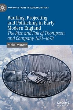 portada Banking, Projecting and Politicking in Early Modern England: The Rise and Fall of Thompson and Company 1671‒1678 (en Inglés)