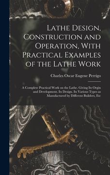 portada Lathe Design, Construction and Operation, With Practical Examples of the Lathe Work; a Complete Practical Work on the Lathe. Giving its Orgin and Deve (in English)