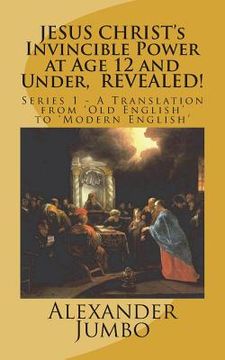 portada JESUS CHRIST's Invincible Power at Age 12 and Under, REVEALED!: Great Healing, Great Exorcising; Destroying Every power of Satan, when Requested! (en Inglés)