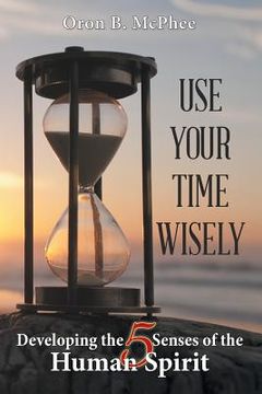 portada Use Your Time Wisely: Developing the 5 Senses of the Human Spirit 