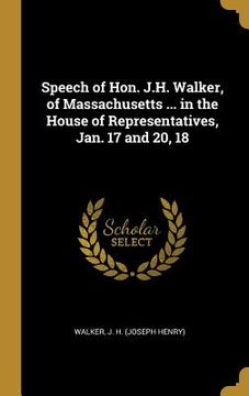 portada Speech of Hon. J.H. Walker, of Massachusetts ... in the House of Representatives, Jan. 17 and 20, 18 (en Inglés)