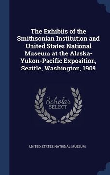 portada The Exhibits of the Smithsonian Institution and United States National Museum at the Alaska-Yukon-Pacific Exposition, Seattle, Washington, 1909 (en Inglés)