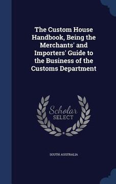 portada The Custom House Handbook, Being the Merchants' and Importers' Guide to the Business of the Customs Department (in English)
