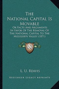 portada the national capital is movable: or facts and arguments in favor of the removal of the national capital to the mississippi valley (1871) (en Inglés)