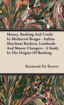 portada money, banking and credit in mediaeval bruges - italian merchant bankers, lombards and money changers - a study in the origins of banking (in English)