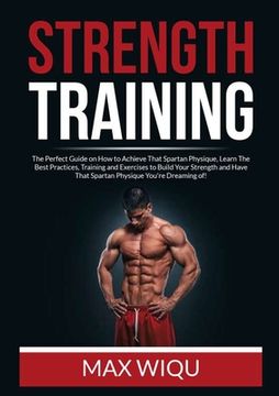 portada Strength Training: The Perfect Guide on How to Achieve That Spartan Physique, Learn The Best Practices, Training and Exercises to Build Y (en Inglés)