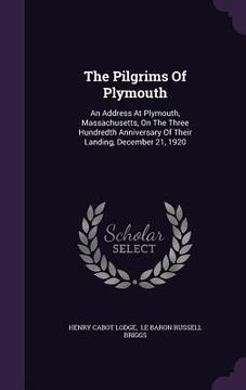 portada The Pilgrims Of Plymouth: An Address At Plymouth, Massachusetts, On The Three Hundredth Anniversary Of Their Landing, December 21, 1920 (in English)