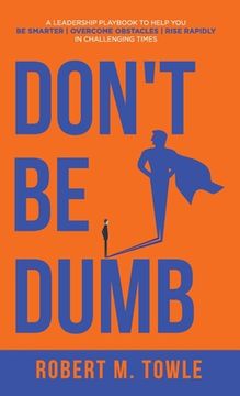 portada Don't Be Dumb: A Leadership Playbook to Help You Be Smarter, Overcome Obstacles, and Rise Rapidly in Challenging Times (en Inglés)