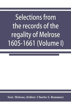 portada Selections from the records of the regality of Melrose 1605-1661 (Volume I) (en Inglés)