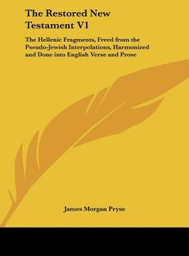 portada the restored new testament v1: the hellenic fragments, freed from the pseudo-jewish interpolations, harmonized and done into english verse and prose (in English)