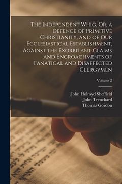 portada The Independent Whig, Or, a Defence of Primitive Christianity, and of Our Ecclesiastical Establishment, Against the Exorbitant Claims and Encroachment (en Inglés)