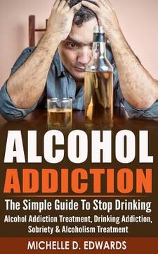 portada Alcohol Addiction: The Simple Guide To Stop Drinking - Alcohol Addiction Treatment, Drinking Addiction, Sobriety & Alcoholism Treatment