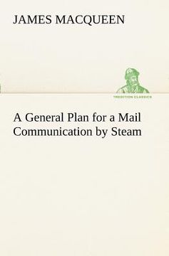 portada a general plan for a mail communication by steam, between great britain and the eastern and western parts of the world (en Inglés)