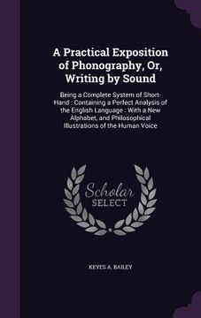 portada A Practical Exposition of Phonography, Or, Writing by Sound: Being a Complete System of Short-Hand: Containing a Perfect Analysis of the English Langu (in English)