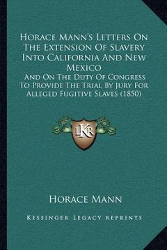 portada horace mann's letters on the extension of slavery into california and new mexico: and on the duty of congress to provide the trial by jury for alleged (en Inglés)