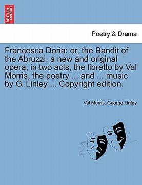 portada francesca doria: or, the bandit of the abruzzi, a new and original opera, in two acts, the libretto by val morris, the poetry ... and . (in English)