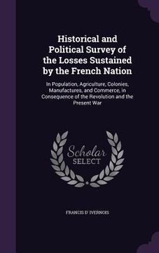 portada Historical and Political Survey of the Losses Sustained by the French Nation: In Population, Agriculture, Colonies, Manufactures, and Commerce, in Con (en Inglés)