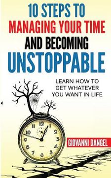 portada 10 Steps To Managing Your Time And Becoming Unstoppable: Learn How To Get Whatever You Want In Life